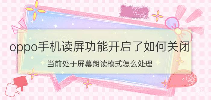 oppo手机读屏功能开启了如何关闭 当前处于屏幕朗读模式怎么处理？